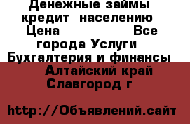 Денежные займы (кредит) населению › Цена ­ 1 500 000 - Все города Услуги » Бухгалтерия и финансы   . Алтайский край,Славгород г.